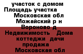 участок с домом › Площадь участка ­ 2 200 - Московская обл., Можайский р-н, Вороново д. Недвижимость » Дома, коттеджи, дачи продажа   . Московская обл.